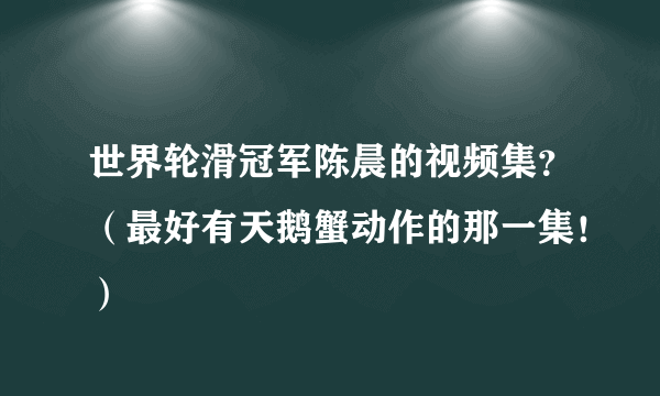 世界轮滑冠军陈晨的视频集？（最好有天鹅蟹动作的那一集！）