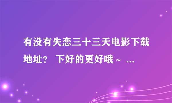 有没有失恋三十三天电影下载地址？ 下好的更好哦～ 发到邮箱吧min20080808@vip.qq.copm