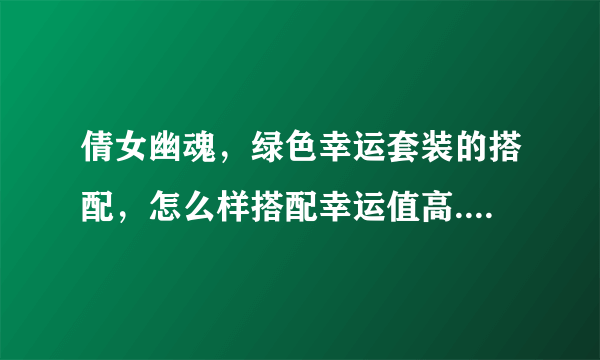 倩女幽魂，绿色幸运套装的搭配，怎么样搭配幸运值高.号127级、