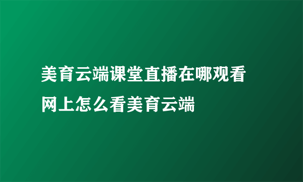 美育云端课堂直播在哪观看 网上怎么看美育云端