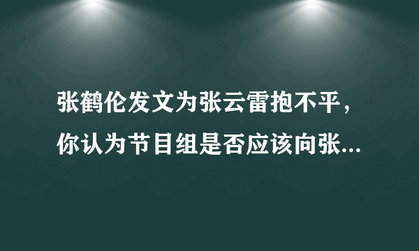 张鹤伦发文为张云雷抱不平，你认为节目组是否应该向张云雷道歉？