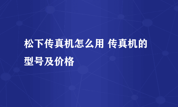 松下传真机怎么用 传真机的型号及价格