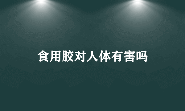 食用胶对人体有害吗
