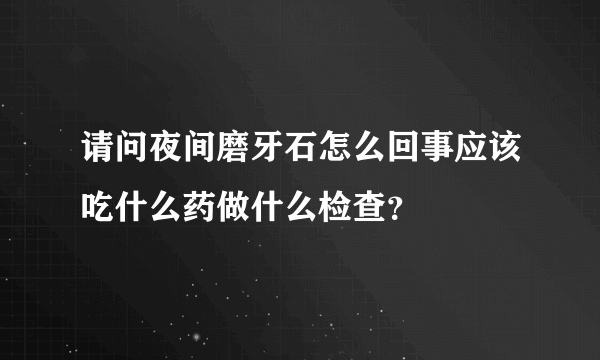 请问夜间磨牙石怎么回事应该吃什么药做什么检查？