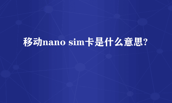 移动nano sim卡是什么意思?