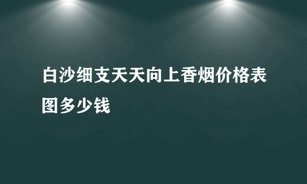 白沙细支天天向上香烟价格表图多少钱
