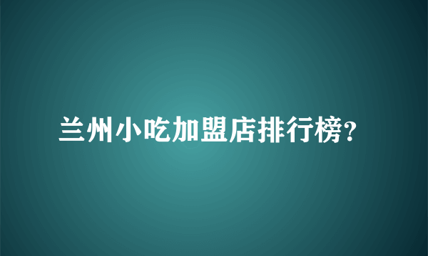 兰州小吃加盟店排行榜？