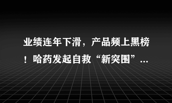 业绩连年下滑，产品频上黑榜！哈药发起自救“新突围”，对此你怎么看？