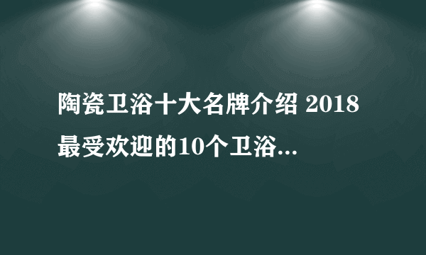 陶瓷卫浴十大名牌介绍 2018最受欢迎的10个卫浴品牌推荐