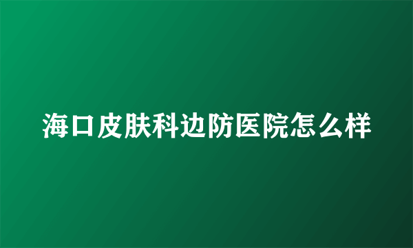 海口皮肤科边防医院怎么样