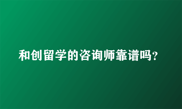 和创留学的咨询师靠谱吗？