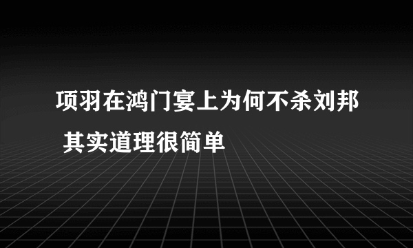 项羽在鸿门宴上为何不杀刘邦 其实道理很简单