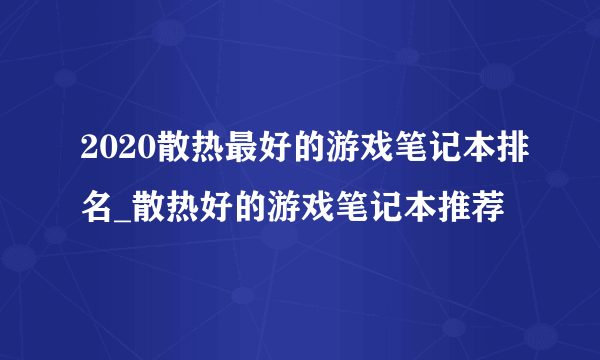 2020散热最好的游戏笔记本排名_散热好的游戏笔记本推荐