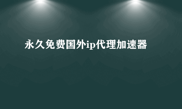 永久免费国外ip代理加速器
