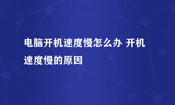 电脑开机速度慢怎么办 开机速度慢的原因