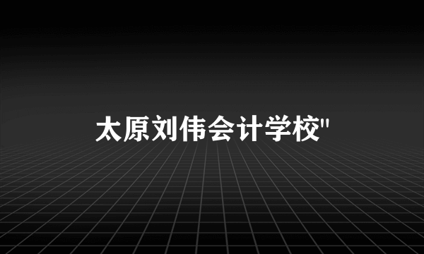 太原刘伟会计学校