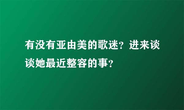 有没有亚由美的歌迷？进来谈谈她最近整容的事？