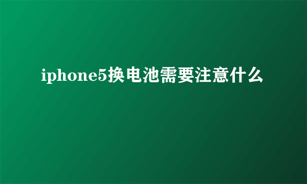 iphone5换电池需要注意什么