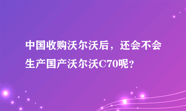 中国收购沃尔沃后，还会不会生产国产沃尔沃C70呢？