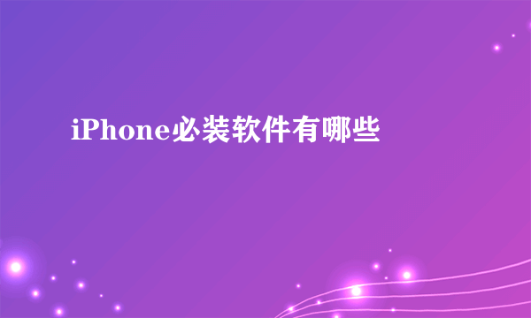 iPhone必装软件有哪些