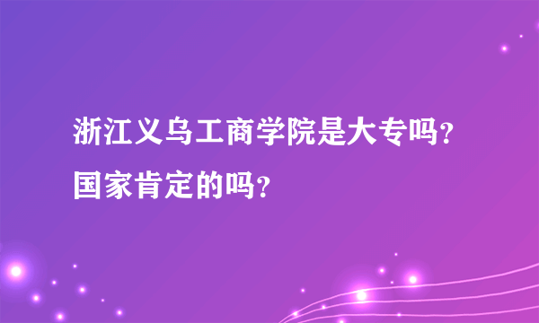 浙江义乌工商学院是大专吗？国家肯定的吗？