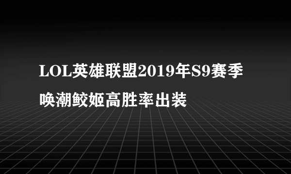 LOL英雄联盟2019年S9赛季唤潮鲛姬高胜率出装