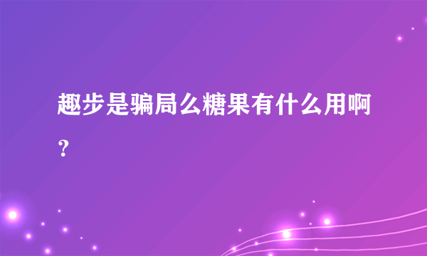 趣步是骗局么糖果有什么用啊？