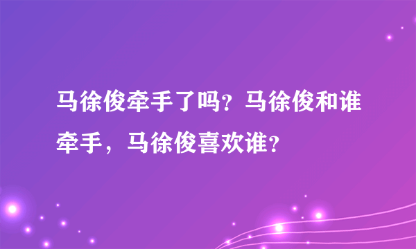 马徐俊牵手了吗？马徐俊和谁牵手，马徐俊喜欢谁？