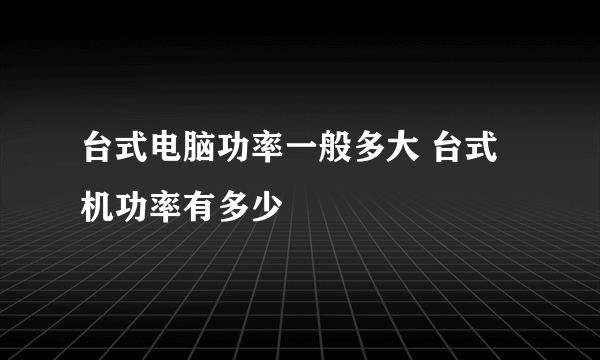 台式电脑功率一般多大 台式机功率有多少