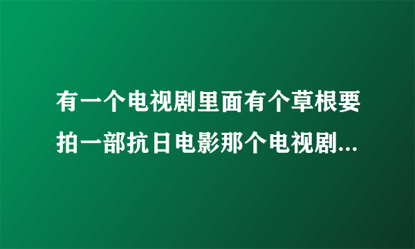 有一个电视剧里面有个草根要拍一部抗日电影那个电视剧叫什么？