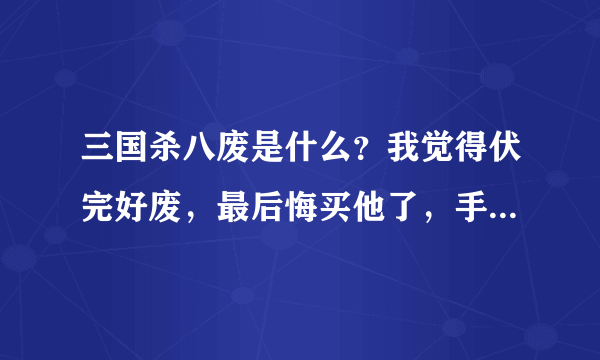 三国杀八废是什么？我觉得伏完好废，最后悔买他了，手机三国杀伏完有战功吗？