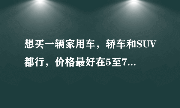 想买一辆家用车，轿车和SUV都行，价格最好在5至7万，有什么车推荐吗？