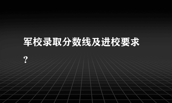军校录取分数线及进校要求 ？