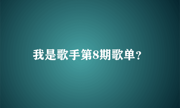 我是歌手第8期歌单？