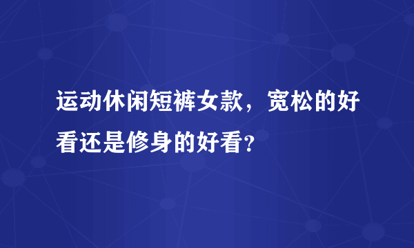 运动休闲短裤女款，宽松的好看还是修身的好看？