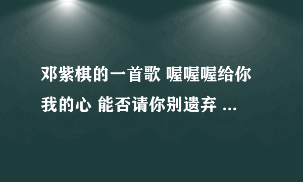 邓紫棋的一首歌 喔喔喔给你我的心 能否请你别遗弃 什么歌名