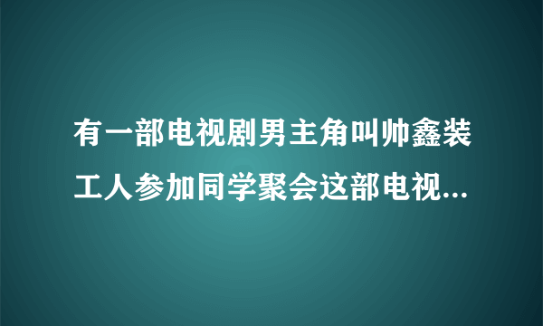 有一部电视剧男主角叫帅鑫装工人参加同学聚会这部电视剧叫什么？