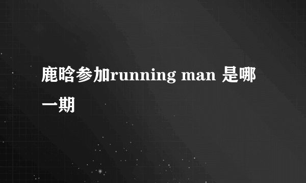 鹿晗参加running man 是哪一期