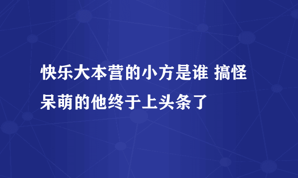 快乐大本营的小方是谁 搞怪呆萌的他终于上头条了