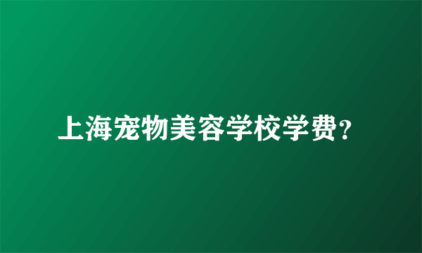 上海宠物美容学校学费？