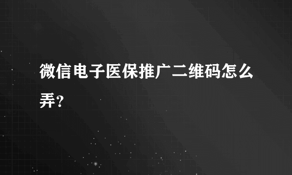 微信电子医保推广二维码怎么弄？