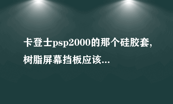 卡登士psp2000的那个硅胶套,树脂屏幕挡板应该那边朝外啊?为什么我按说明书,把突出来的地方朝里,会蹭屏幕啊