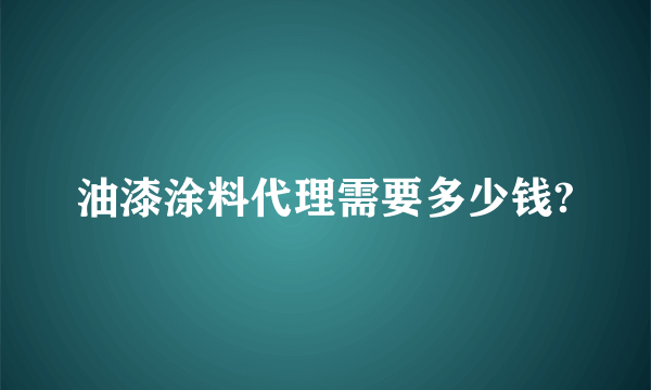 油漆涂料代理需要多少钱?
