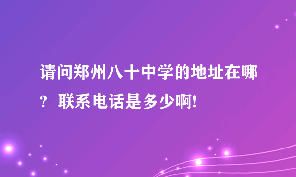 请问郑州八十中学的地址在哪?  联系电话是多少啊!
