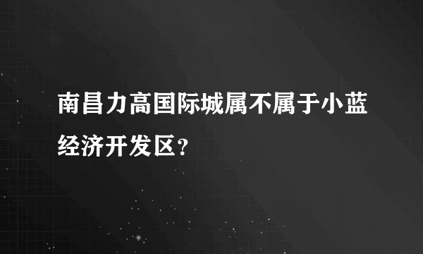 南昌力高国际城属不属于小蓝经济开发区？