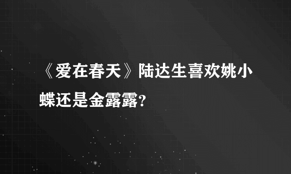 《爱在春天》陆达生喜欢姚小蝶还是金露露？