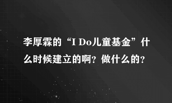 李厚霖的“I Do儿童基金”什么时候建立的啊？做什么的？