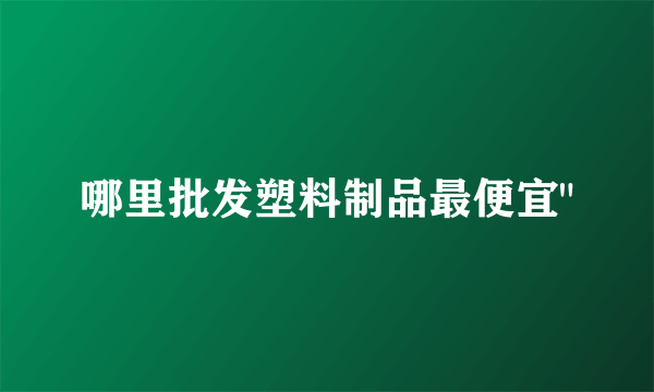 哪里批发塑料制品最便宜