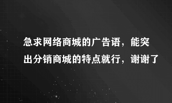 急求网络商城的广告语，能突出分销商城的特点就行，谢谢了