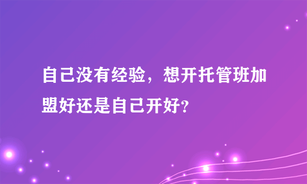 自己没有经验，想开托管班加盟好还是自己开好？